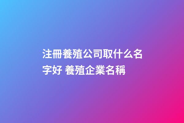 注冊養殖公司取什么名字好 養殖企業名稱-第1張-公司起名-玄機派